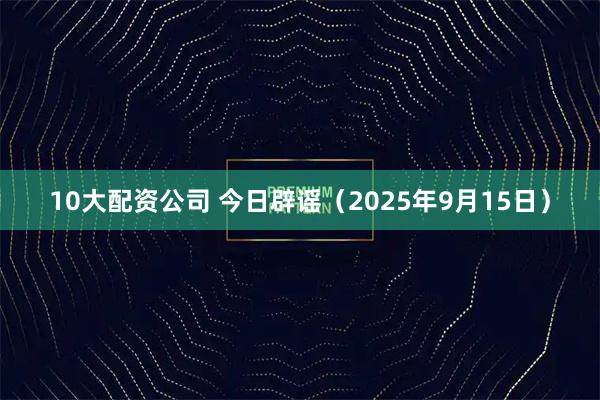 10大配资公司 今日辟谣（2025年9月15日）