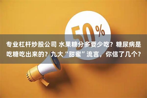 专业杠杆炒股公司 水果糖分多要少吃？糖尿病是吃糖吃出来的？九大“甜蜜”流言，你信了几个？