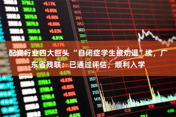 配资行业四大巨头 “自闭症学生被劝退”续，广东省残联：已通过评估，顺利入学