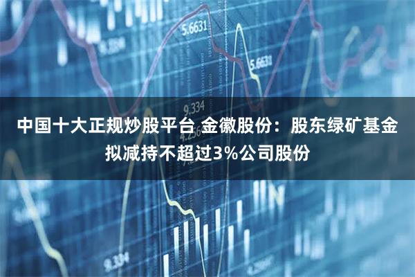 中国十大正规炒股平台 金徽股份：股东绿矿基金拟减持不超过3%公司股份