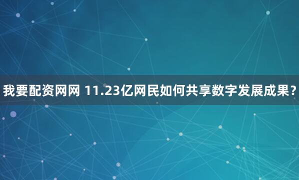 我要配资网网 11.23亿网民如何共享数字发展成果？