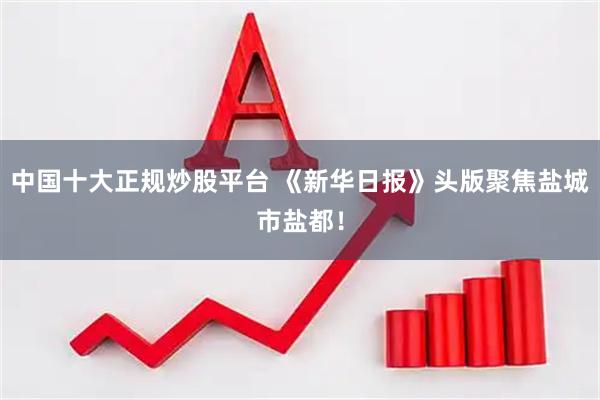 中国十大正规炒股平台 《新华日报》头版聚焦盐城市盐都！
