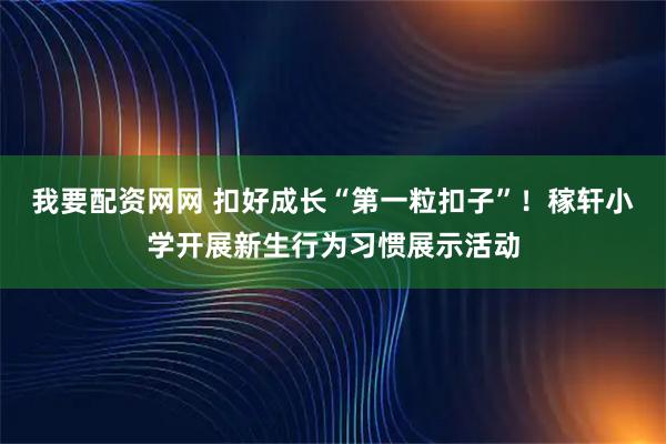 我要配资网网 扣好成长“第一粒扣子”！稼轩小学开展新生行为习惯展示活动