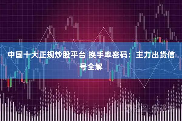 中国十大正规炒股平台 换手率密码：主力出货信号全解