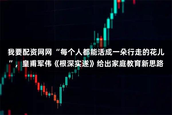 我要配资网网 “每个人都能活成一朵行走的花儿”，皇甫军伟《根深实遂》给出家庭教育新思路