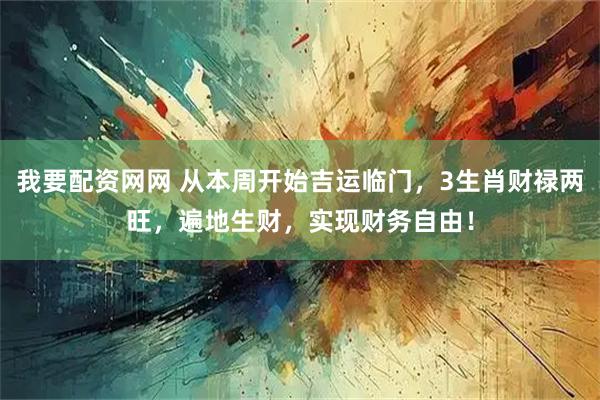 我要配资网网 从本周开始吉运临门，3生肖财禄两旺，遍地生财，实现财务自由！