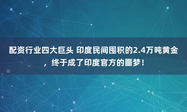 配资行业四大巨头 印度民间囤积的2.4万吨黄金，终于成了印度官方的噩梦！