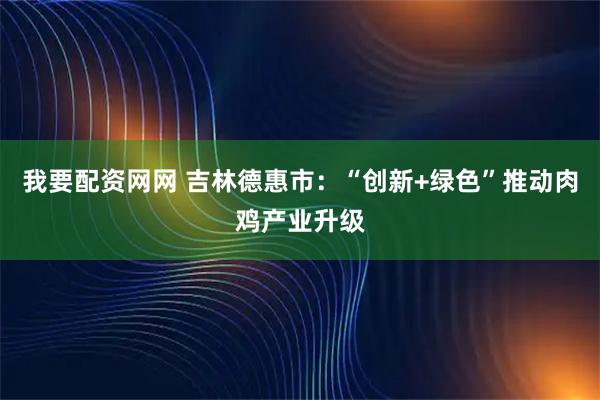 我要配资网网 吉林德惠市：“创新+绿色”推动肉鸡产业升级