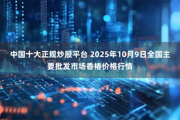 中国十大正规炒股平台 2025年10月9日全国主要批发市场香椿价格行情