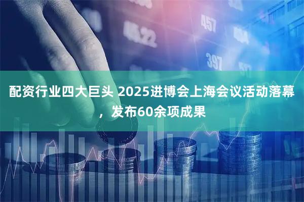 配资行业四大巨头 2025进博会上海会议活动落幕，发布60余项成果