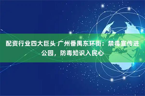 配资行业四大巨头 广州番禺东环街：禁毒宣传进公园，防毒知识入民心
