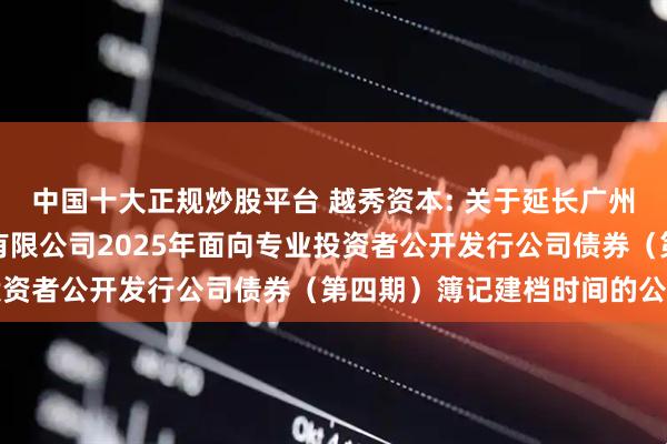 中国十大正规炒股平台 越秀资本: 关于延长广州越秀资本控股集团股份有限公司2025年面向专业投资者公开发行公司债券（第四期）簿记建档时间的公告