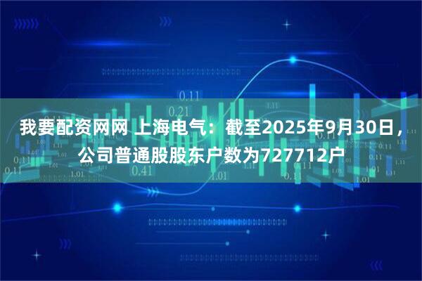 我要配资网网 上海电气：截至2025年9月30日，公司普通股股东户数为727712户