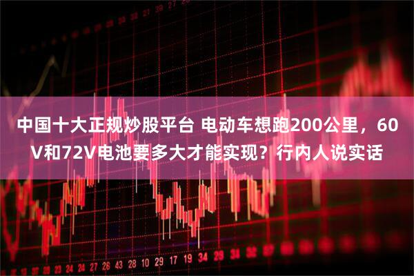 中国十大正规炒股平台 电动车想跑200公里，60V和72V电池要多大才能实现？行内人说实话