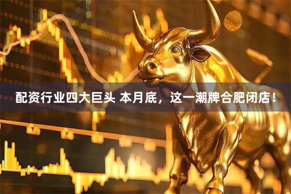 配资行业四大巨头 本月底，这一潮牌合肥闭店！