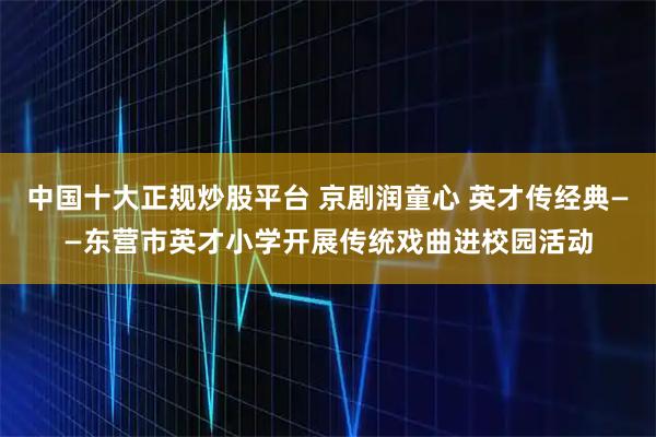 中国十大正规炒股平台 京剧润童心 英才传经典——东营市英才小学开展传统戏曲进校园活动