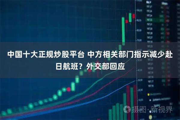 中国十大正规炒股平台 中方相关部门指示减少赴日航班？外交部回应