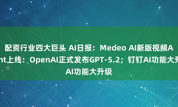 配资行业四大巨头 AI日报：Medeo AI新版视频Agent上线：OpenAI正式发布GPT-5.2；钉钉AI功能大升级
