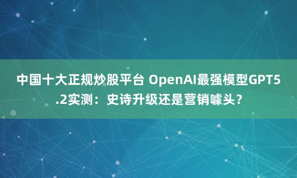 中国十大正规炒股平台 OpenAI最强模型GPT5.2实测：史诗升级还是营销噱头？