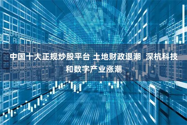 中国十大正规炒股平台 土地财政退潮  深杭科技和数字产业涨潮