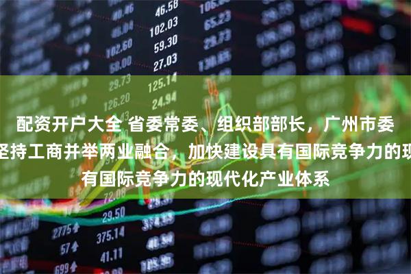 配资开户大全 省委常委、组织部部长，广州市委书记冯忠华：坚持工商并举两业融合，加快建设具有国际竞争力的现代化产业体系