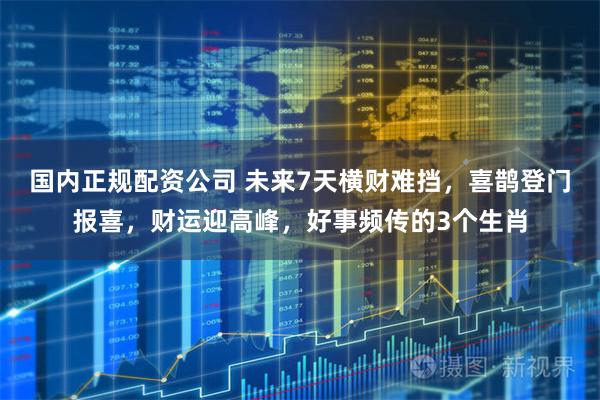 国内正规配资公司 未来7天横财难挡，喜鹊登门报喜，财运迎高峰，好事频传的3个生肖