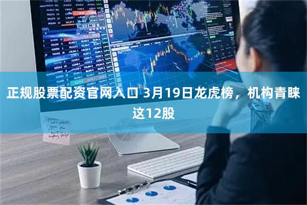正规股票配资官网入口 3月19日龙虎榜，机构青睐这12股