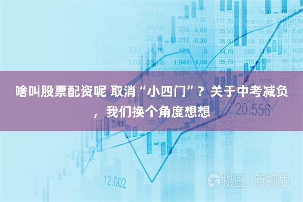 啥叫股票配资呢 取消“小四门”？关于中考减负，我们换个角度想想